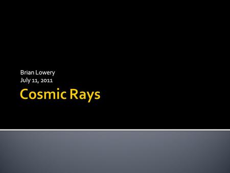 Brian Lowery July 11, 2011.  Primary  From space ▪ Lower energy cosmic rays come from sun ▪ Higher energy cosmic rays come from other places in the.