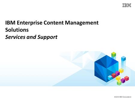 © 2013 IBM Corporation IBM Enterprise Content Management Solutions Services and Support.