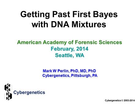 Getting Past First Bayes with DNA Mixtures American Academy of Forensic Sciences February, 2014 Seattle, WA Mark W Perlin, PhD, MD, PhD Cybergenetics,