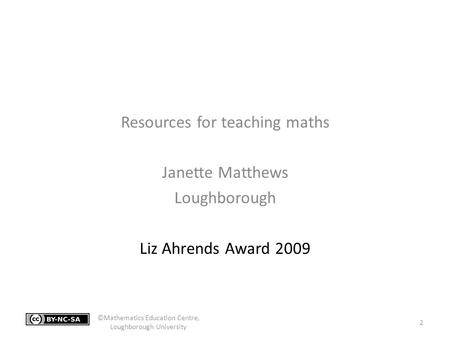 Resources for teaching maths Janette Matthews Loughborough Liz Ahrends Award 2009 2 ©Mathematics Education Centre, Loughborough University.
