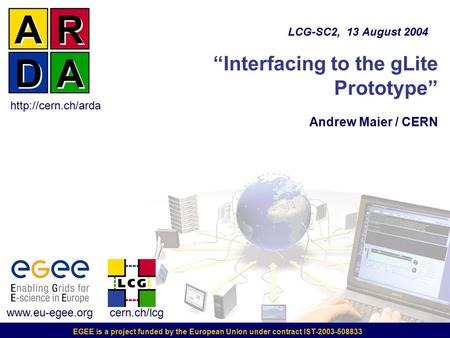 EGEE is a project funded by the European Union under contract IST-2003-508833 “Interfacing to the gLite Prototype” Andrew Maier / CERN LCG-SC2, 13 August.