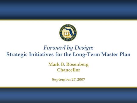 1 Forward by Design : Strategic Initiatives for the Long-Term Master Plan Mark B. Rosenberg Chancellor September 27, 2007.