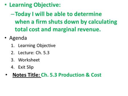Learning Objective: – Today I will be able to determine when a firm shuts down by calculating total cost and marginal revenue. Agenda 1.Learning Objective.
