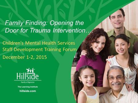 Hillside Family Finding Family Finding: Opening the Door for Trauma Intervention…. Children’s Mental Health Services Staff Development Training Forum December.