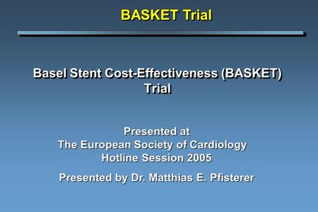 Basel Stent Cost-Effectiveness (BASKET) Trial BASKET Trial Presented at The European Society of Cardiology Hotline Session 2005 Presented by Dr. Matthias.