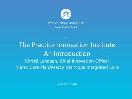 The Practice Innovation Institute An Introduction Christi Lundeen, Chief Innovation Officer Mercy Care Plan/Mercy Maricopa Integrated Care November.