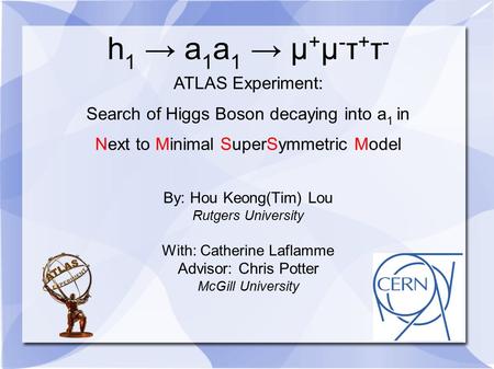 H 1 → a 1 a 1 → µ + µ - τ + τ - ATLAS Experiment: Search of Higgs Boson decaying into a 1 in Next to Minimal SuperSymmetric Model By: Hou Keong(Tim) Lou.