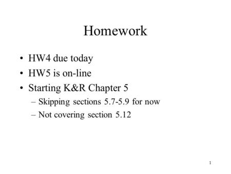 1 Homework HW4 due today HW5 is on-line Starting K&R Chapter 5 –Skipping sections 5.7-5.9 for now –Not covering section 5.12.
