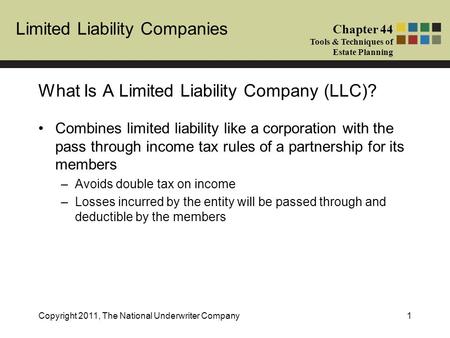 Limited Liability Companies Chapter 44 Tools & Techniques of Estate Planning Copyright 2011, The National Underwriter Company1 Combines limited liability.