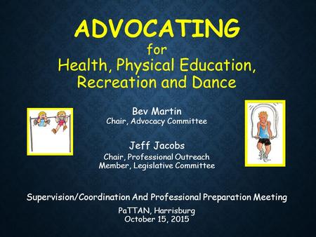 ADVOCATING for Health, Physical Education, Recreation and Dance Bev Martin Chair, Advocacy Committee Jeff Jacobs Chair, Professional Outreach Member, Legislative.