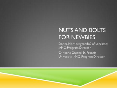 NUTS AND BOLTS FOR NEWBIES Donna Hornberger, ARC of Lancaster IM4Q Program Director Christine Greene, St. Francis University IM4Q Program Director.