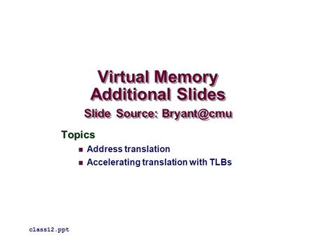 Virtual Memory Additional Slides Slide Source: Topics Address translation Accelerating translation with TLBs class12.ppt.