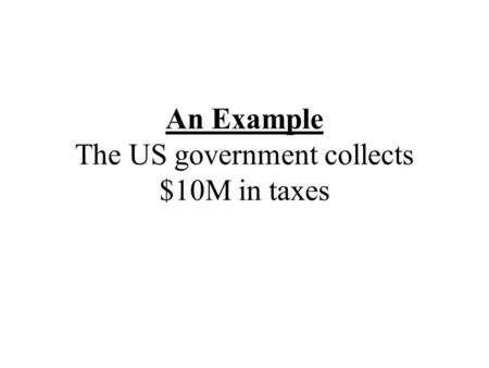 An Example The US government collects $10M in taxes.