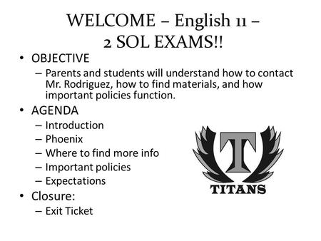 WELCOME – English 11 – 2 SOL EXAMS!! OBJECTIVE – Parents and students will understand how to contact Mr. Rodriguez, how to find materials, and how important.