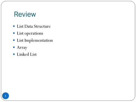 Review 1 List Data Structure List operations List Implementation Array Linked List.