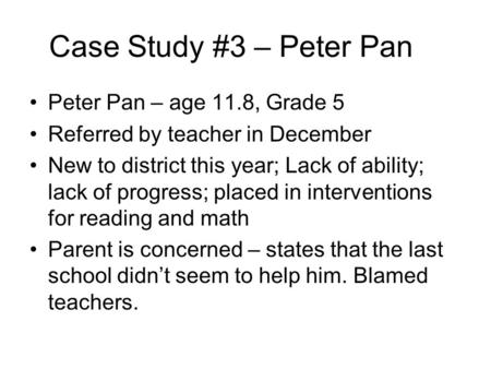 Case Study #3 – Peter Pan Peter Pan – age 11.8, Grade 5 Referred by teacher in December New to district this year; Lack of ability; lack of progress; placed.