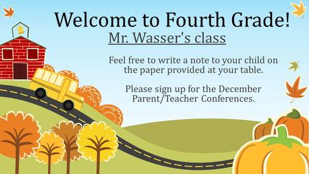Welcome to Fourth Grade! Feel free to write a note to your child on the paper provided at your table. Please sign up for the December Parent/Teacher Conferences.
