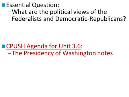 Essential Question: –What are the political views of the Federalists and Democratic-Republicans? CPUSH Agenda for Unit 3.6: –The Presidency of Washington.