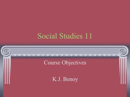 Social Studies 11 Course Objectives K.J. Benoy. Introduction This is an enormous course to fit into 1 semester. Expect to work very fast. Each of the.