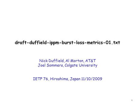 1 draft-duffield-ippm-burst-loss-metrics-01.txt Nick Duffield, Al Morton, AT&T Joel Sommers, Colgate University IETF 76, Hiroshima, Japan 11/10/2009.