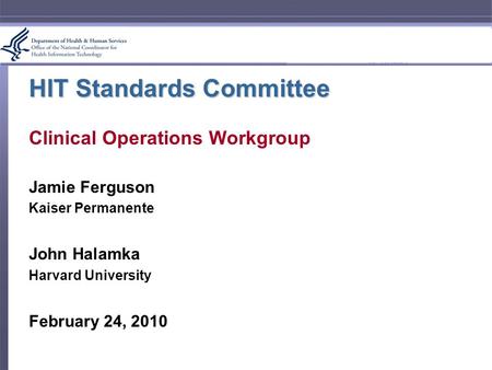 HIT Standards Committee Clinical Operations Workgroup Jamie Ferguson Kaiser Permanente John Halamka Harvard University February 24, 2010.