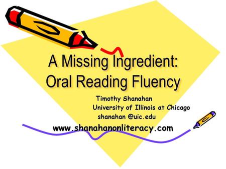 A Missing Ingredient: Oral Reading Fluency Timothy Shanahan Timothy Shanahan University of Illinois at Chicago