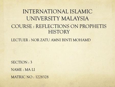 INTERNATIONAL ISLAMIC UNIVERSITY MALAYSIA COURSE : REFLECTIONS ON PROPHETIS HISTORY LECTUER : NOR ZATU AMNI BINTI MOHAMD SECTION : 3 NAME : MA LI MATRIC.