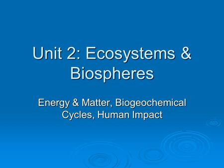 Unit 2: Ecosystems & Biospheres Energy & Matter, Biogeochemical Cycles, Human Impact.
