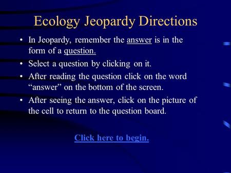 Ecology Jeopardy Directions In Jeopardy, remember the answer is in the form of a question. Select a question by clicking on it. After reading the question.