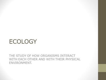 ECOLOGY THE STUDY OF HOW ORGANISMS INTERACT WITH EACH OTHER AND WITH THEIR PHYSICAL ENVIRONMENT.