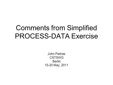 Comments from Simplified PROCESS-DATA Exercise John Pietras CSTSWG Berlin 15-20 May, 2011.