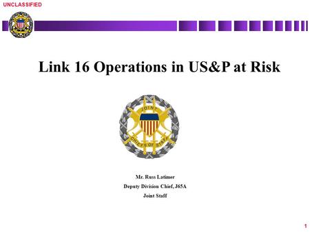 UNCLASSIFIED 1 Link 16 Operations in US&P at Risk Mr. Russ Latimer Deputy Division Chief, J65A Joint Staff.