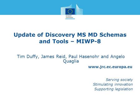 Www.jrc.ec.europa.eu Serving society Stimulating innovation Supporting legislation Update of Discovery MS MD Schemas and Tools – MIWP-8 Tim Duffy, James.