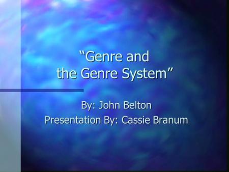 “Genre and the Genre System” By: John Belton Presentation By: Cassie Branum.