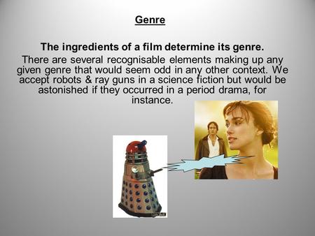 The ingredients of a film determine its genre. There are several recognisable elements making up any given genre that would seem odd in any other context.