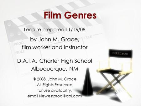 Film Genres Lecture prepared 11/16/08 by John M. Grace, film worker and instructor D.A.T.A. Charter High School Albuquerque, NM © 2008, John M. Grace All.