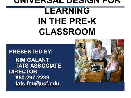UNIVERSAL DESIGN FOR LEARNING IN THE PRE-K CLASSROOM PRESENTED BY: KIM GALANT TATS ASSOCIATE DIRECTOR 850-297-2239