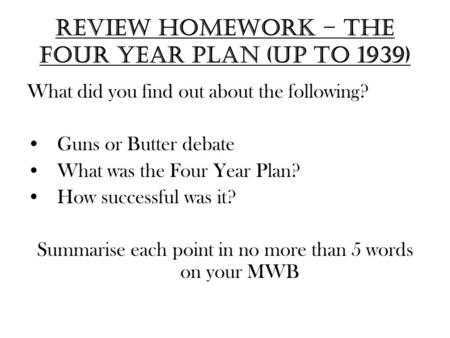 Review Homework – the four year plan (up to 1939) What did you find out about the following? Guns or Butter debate What was the Four Year Plan? How successful.