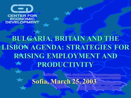 Sofia, March 25, 2003 BULGARIA, BRITAIN AND THE LISBON AGENDA: STRATEGIES FOR RAISING EMPLOYMENT AND PRODUCTIVITY.