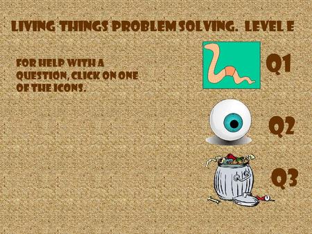 Living Things Problem Solving. LEVEL E For help with a question, click on one of the icons. Q1 Q2 Q3.