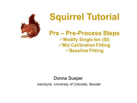 Squirrel Tutorial Pre – Pre-Process Steps Modify Single Ion (SI) M/z Calibration Fitting Baseline Fitting Donna Sueper Aerodyne, University of Colorado,