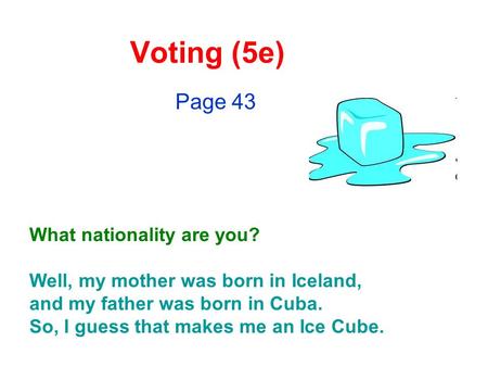 Voting (5e) Page 43 What nationality are you? Well, my mother was born in Iceland, and my father was born in Cuba. So, I guess that makes me an Ice Cube.