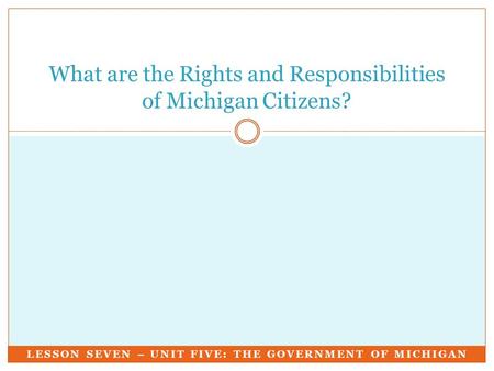 LESSON SEVEN – UNIT FIVE: THE GOVERNMENT OF MICHIGAN What are the Rights and Responsibilities of Michigan Citizens?