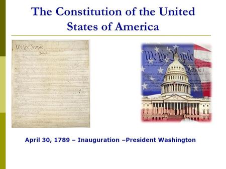 The Constitution of the United States of America April 30, 1789 – Inauguration –President Washington.