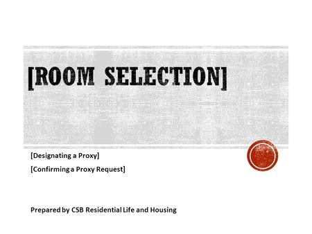 [Designating a Proxy] [Confirming a Proxy Request] Prepared by CSB Residential Life and Housing.