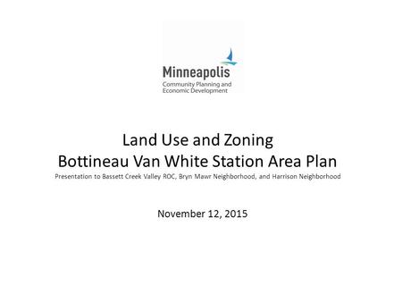Land Use and Zoning Bottineau Van White Station Area Plan Presentation to Bassett Creek Valley ROC, Bryn Mawr Neighborhood, and Harrison Neighborhood November.