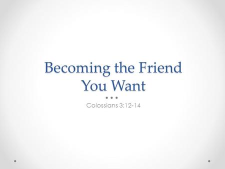 Becoming the Friend You Want Colossians 3:12-14. The 10 ‘Cs’ of friendship.