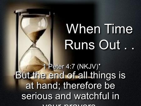 When Time Runs Out... 1 Peter 4:7 (NKJV) But the end of all things is at hand; therefore be serious and watchful in your prayers. 1 Peter 4:7 (NKJV) But.