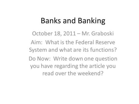 Banks and Banking October 18, 2011 – Mr. Graboski Aim: What is the Federal Reserve System and what are its functions? Do Now: Write down one question you.
