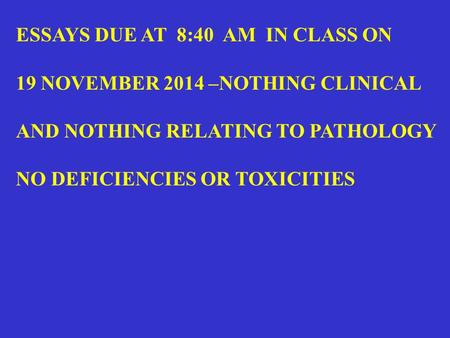 ESSAYS DUE AT 8:40 AM IN CLASS ON 19 NOVEMBER 2014 –NOTHING CLINICAL AND NOTHING RELATING TO PATHOLOGY NO DEFICIENCIES OR TOXICITIES.